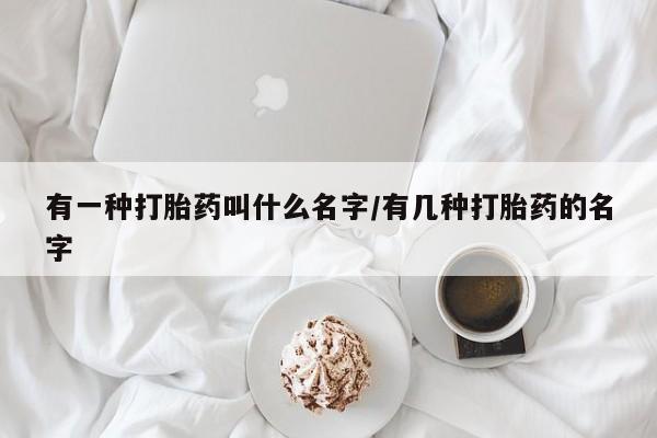 米非司酮片打胎药专卖微信有一种打胎药叫什么名字/有几种打胎药的名字