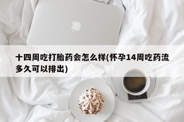 米非司酮片打胎药专卖微信十四周吃打胎药会怎么样(怀孕14周吃药流多久可以排出)