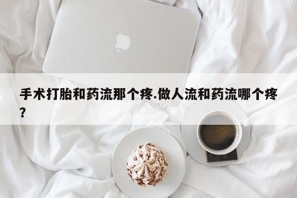 米非司酮片打胎药专卖微信手术打胎和药流那个疼.做人流和药流哪个疼？