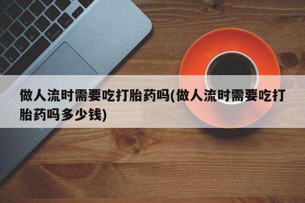 米非司酮片打胎药专卖微信做人流时需要吃打胎药吗(做人流时需要吃打胎药吗多少钱)