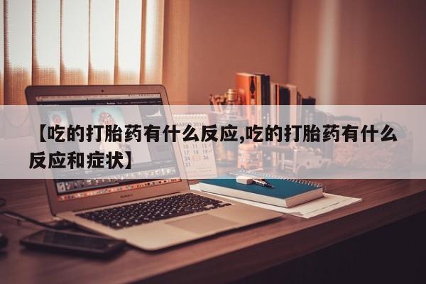 米非司酮片打胎药专卖微信【吃的打胎药有什么反应,吃的打胎药有什么反应和症状】