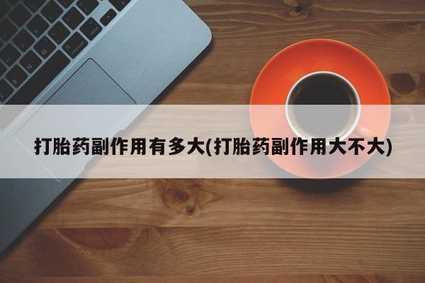 米非司酮片打胎药专卖微信打胎药副作用有多大(打胎药副作用大不大)