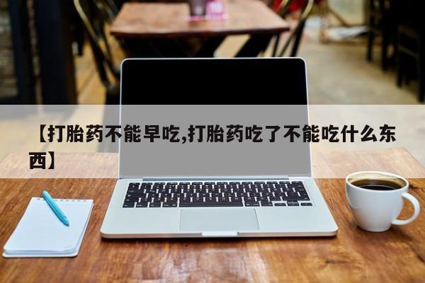 米非司酮片打胎药专卖微信【打胎药不能早吃,打胎药吃了不能吃什么东西】