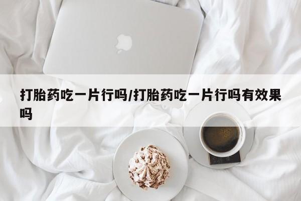 米非司酮片打胎药专卖微信打胎药吃一片行吗/打胎药吃一片行吗有效果吗