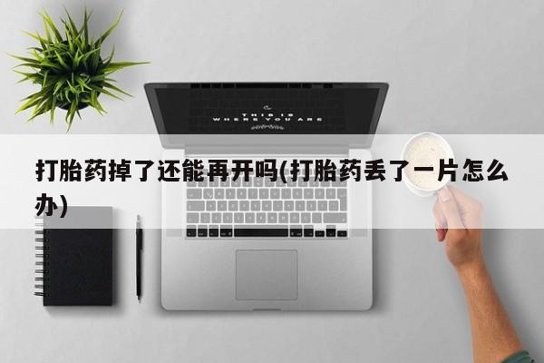 米非司酮片打胎药专卖微信打胎药掉了还能再开吗(打胎药丢了一片怎么办)