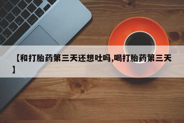 米非司酮片打胎药专卖微信【和打胎药第三天还想吐吗,喝打胎药第三天】
