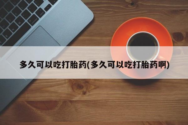 米非司酮片打胎药专卖微信多久可以吃打胎药(多久可以吃打胎药啊)