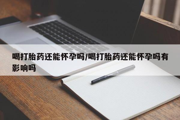 米非司酮片打胎药专卖微信喝打胎药还能怀孕吗/喝打胎药还能怀孕吗有影响吗