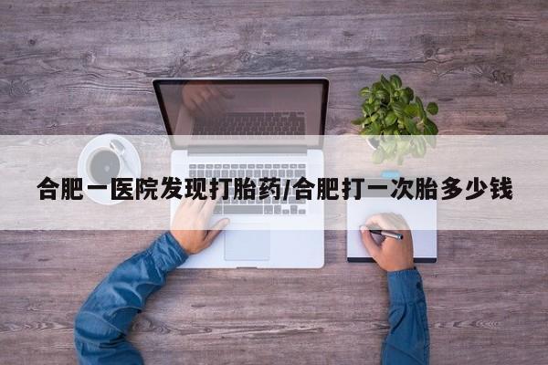 米非司酮片打胎药专卖微信合肥一医院发现打胎药/合肥打一次胎多少钱