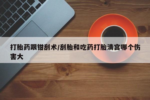 米非司酮片打胎药专卖微信打胎药跟钳刮术/刮胎和吃药打胎清宫哪个伤害大