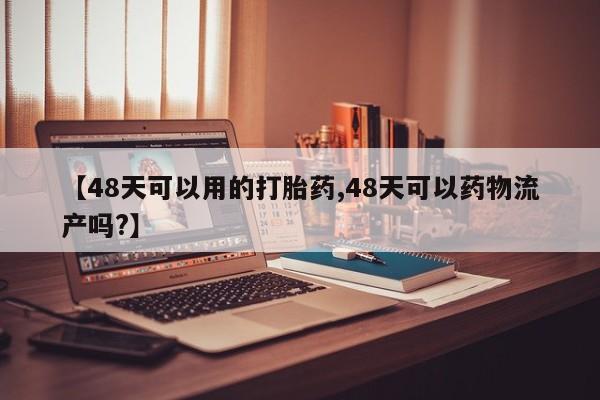 米非司酮片打胎药专卖微信【48天可以用的打胎药,48天可以药物流产吗?】