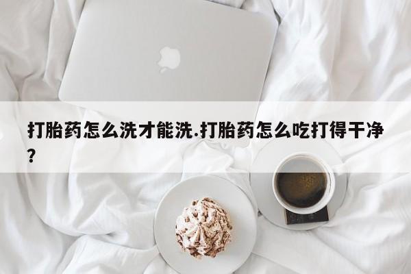 米非司酮片打胎药专卖微信打胎药怎么洗才能洗.打胎药怎么吃打得干净？