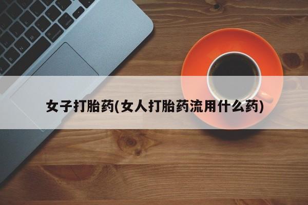 米非司酮片打胎药专卖微信女子打胎药(女人打胎药流用什么药)