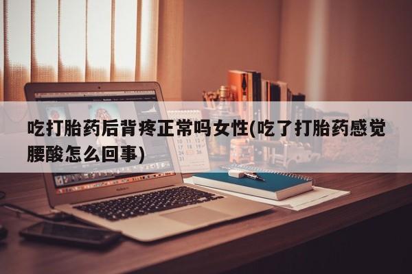 米非司酮片打胎药专卖微信吃打胎药后背疼正常吗女性(吃了打胎药感觉腰酸怎么回事)