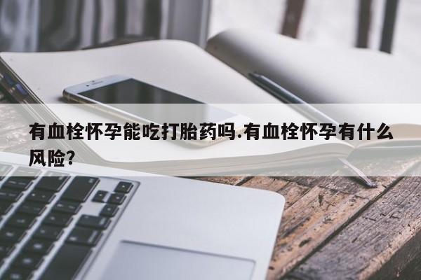 米非司酮片打胎药专卖微信有血栓怀孕能吃打胎药吗.有血栓怀孕有什么风险？