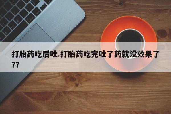 米非司酮片打胎药专卖微信打胎药吃后吐.打胎药吃完吐了药就没效果了?？