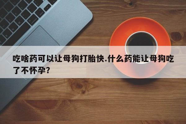 米非司酮片打胎药专卖微信吃啥药可以让母狗打胎快.什么药能让母狗吃了不怀孕？