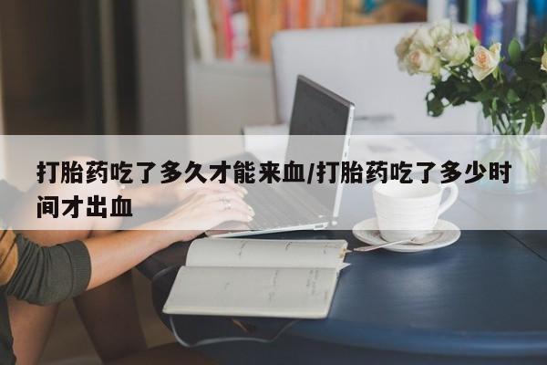 米非司酮片打胎药专卖微信打胎药吃了多久才能来血/打胎药吃了多少时间才出血