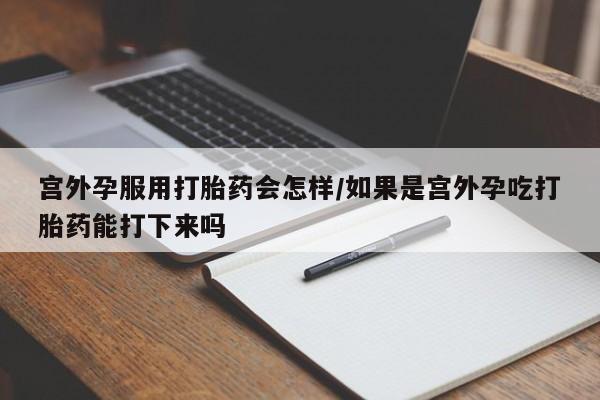 米非司酮片打胎药专卖微信宫外孕服用打胎药会怎样/如果是宫外孕吃打胎药能打下来吗