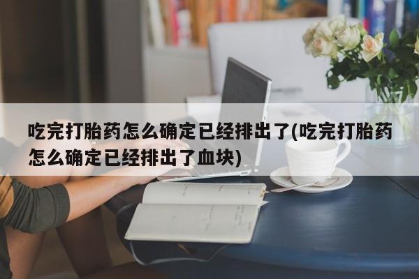 米非司酮片打胎药专卖微信吃完打胎药怎么确定已经排出了(吃完打胎药怎么确定已经排出了血块)