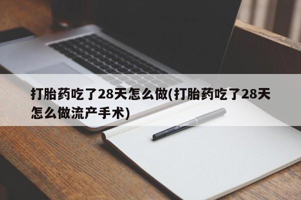米非司酮片打胎药专卖微信打胎药吃了28天怎么做(打胎药吃了28天怎么做流产手术)