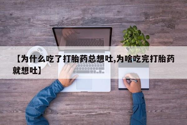 米非司酮片打胎药专卖微信【为什么吃了打胎药总想吐,为啥吃完打胎药就想吐】