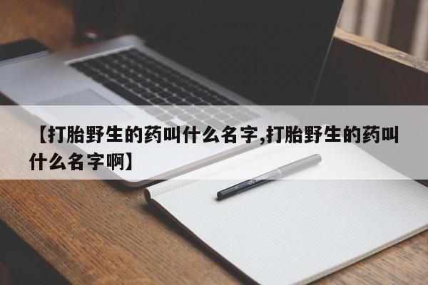 米非司酮片打胎药专卖微信【打胎野生的药叫什么名字,打胎野生的药叫什么名字啊】