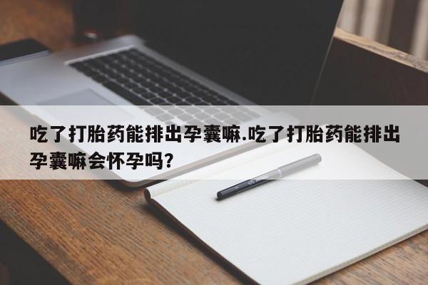 米非司酮片打胎药专卖微信吃了打胎药能排出孕囊嘛.吃了打胎药能排出孕囊嘛会怀孕吗？