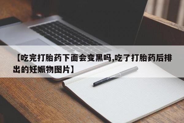 米非司酮片打胎药专卖微信【吃完打胎药下面会变黑吗,吃了打胎药后排出的妊娠物图片】