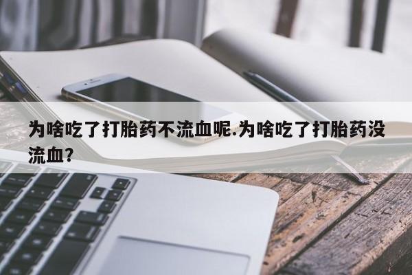 米非司酮片打胎药专卖微信为啥吃了打胎药不流血呢.为啥吃了打胎药没流血？